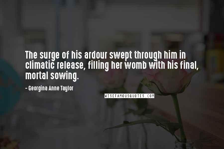 Georgina Anne Taylor Quotes: The surge of his ardour swept through him in climatic release, filling her womb with his final, mortal sowing.