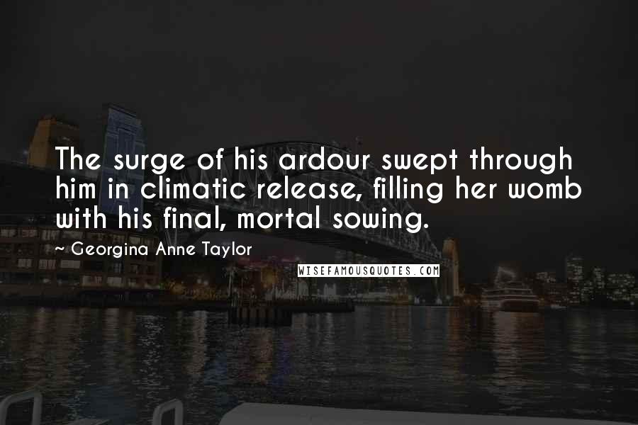 Georgina Anne Taylor Quotes: The surge of his ardour swept through him in climatic release, filling her womb with his final, mortal sowing.