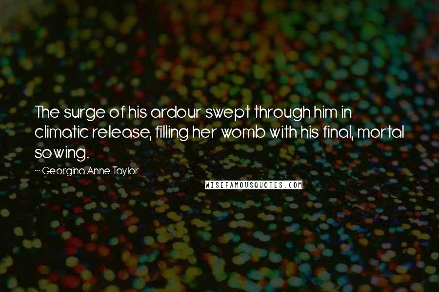 Georgina Anne Taylor Quotes: The surge of his ardour swept through him in climatic release, filling her womb with his final, mortal sowing.