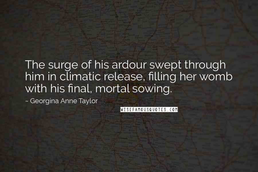 Georgina Anne Taylor Quotes: The surge of his ardour swept through him in climatic release, filling her womb with his final, mortal sowing.