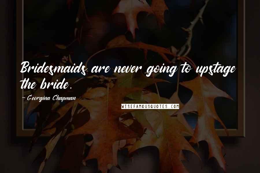 Georgina Chapman Quotes: Bridesmaids are never going to upstage the bride.