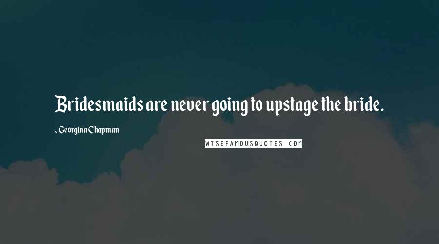 Georgina Chapman Quotes: Bridesmaids are never going to upstage the bride.