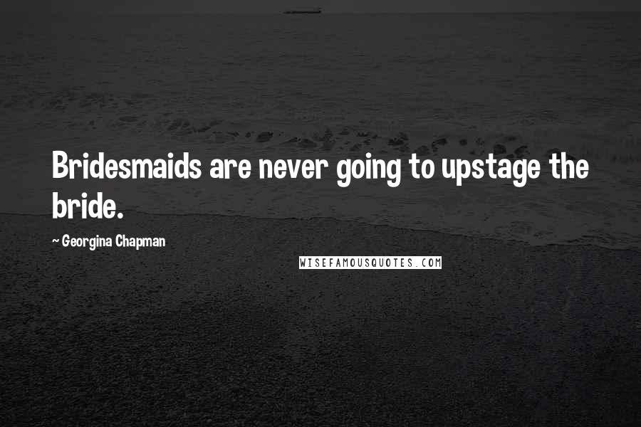 Georgina Chapman Quotes: Bridesmaids are never going to upstage the bride.