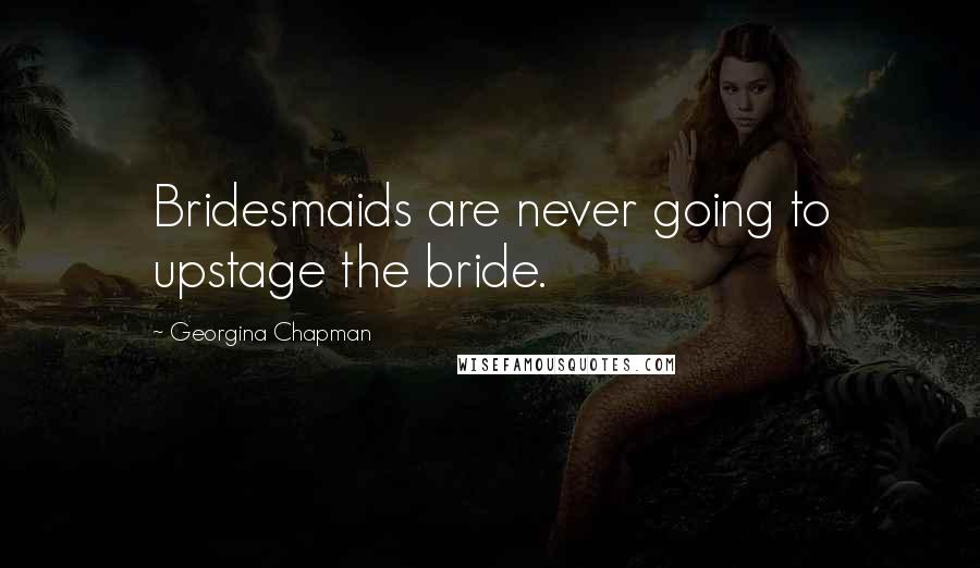 Georgina Chapman Quotes: Bridesmaids are never going to upstage the bride.