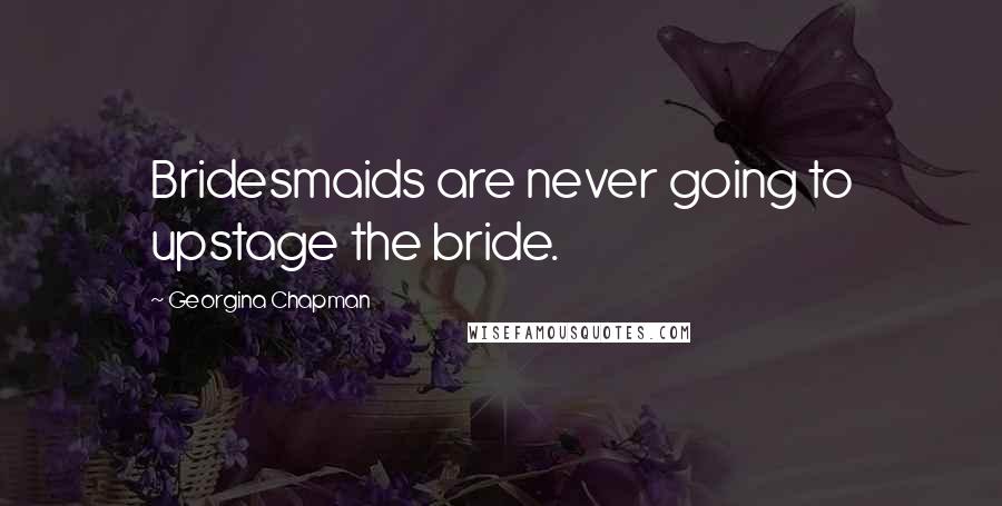 Georgina Chapman Quotes: Bridesmaids are never going to upstage the bride.