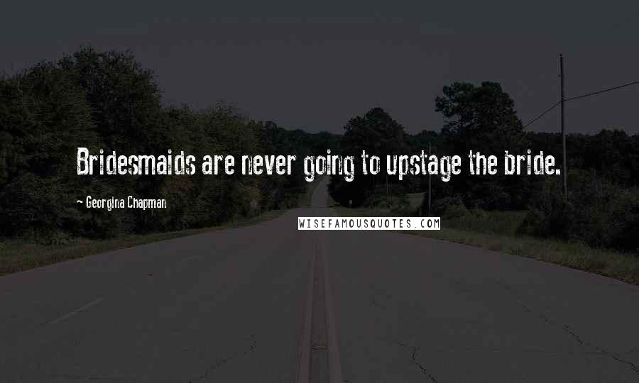 Georgina Chapman Quotes: Bridesmaids are never going to upstage the bride.