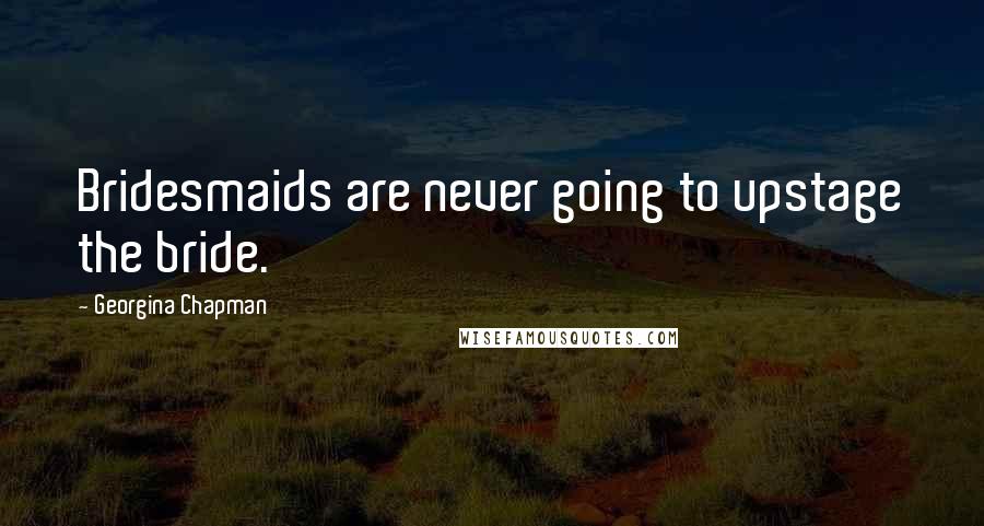 Georgina Chapman Quotes: Bridesmaids are never going to upstage the bride.
