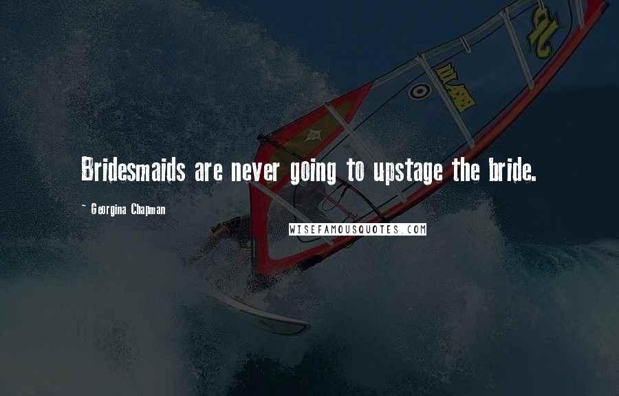 Georgina Chapman Quotes: Bridesmaids are never going to upstage the bride.