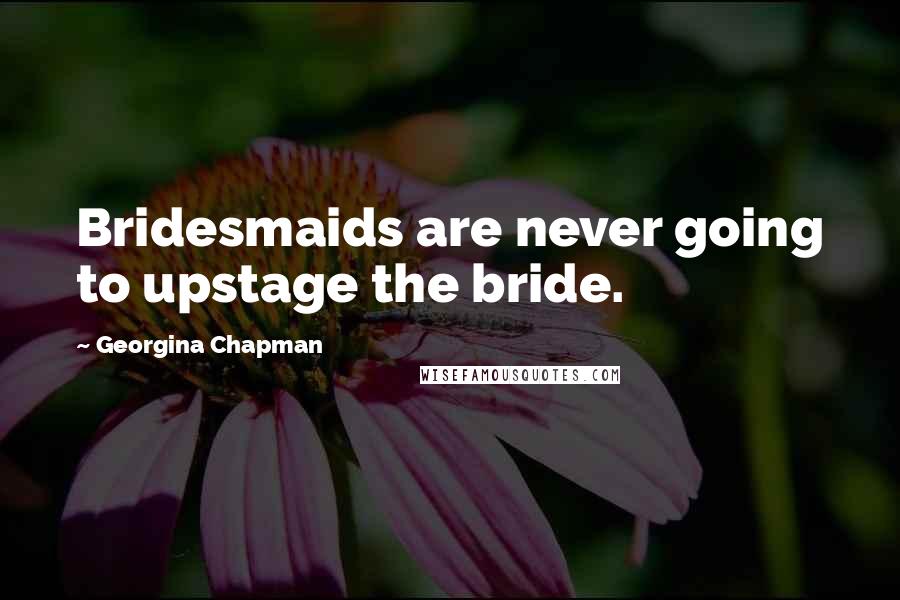 Georgina Chapman Quotes: Bridesmaids are never going to upstage the bride.