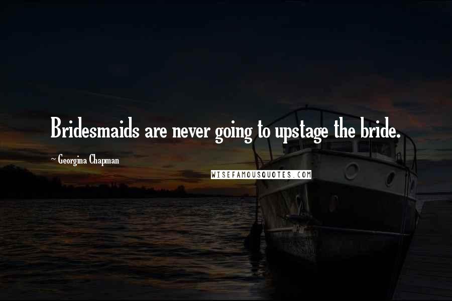Georgina Chapman Quotes: Bridesmaids are never going to upstage the bride.
