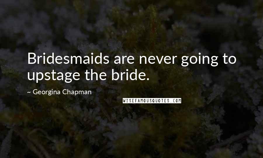 Georgina Chapman Quotes: Bridesmaids are never going to upstage the bride.