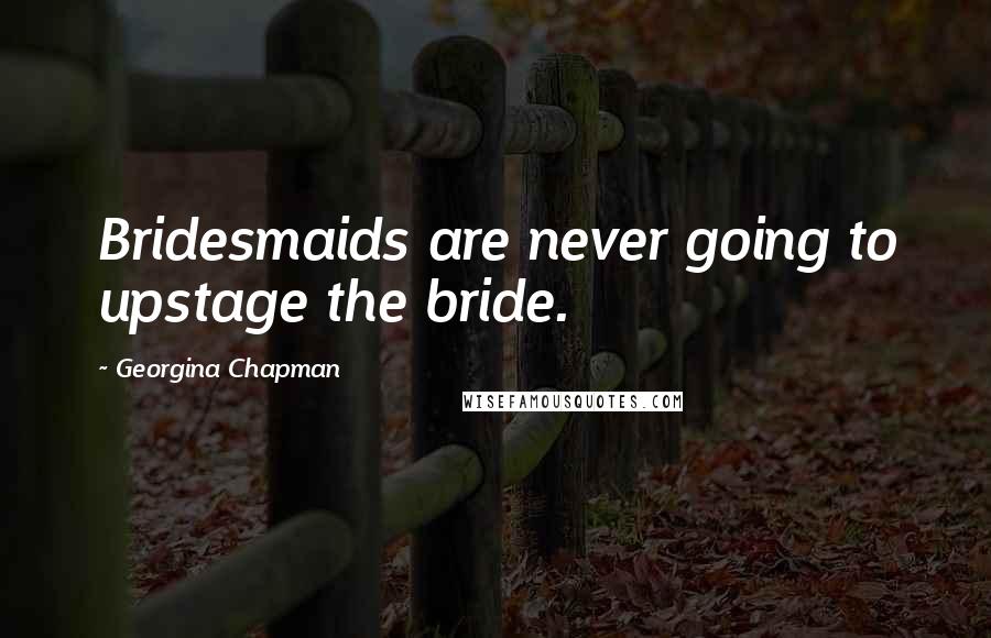Georgina Chapman Quotes: Bridesmaids are never going to upstage the bride.