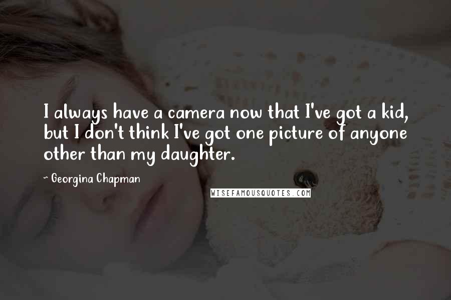 Georgina Chapman Quotes: I always have a camera now that I've got a kid, but I don't think I've got one picture of anyone other than my daughter.