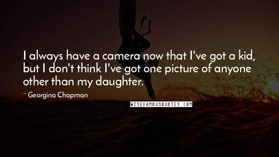 Georgina Chapman Quotes: I always have a camera now that I've got a kid, but I don't think I've got one picture of anyone other than my daughter.