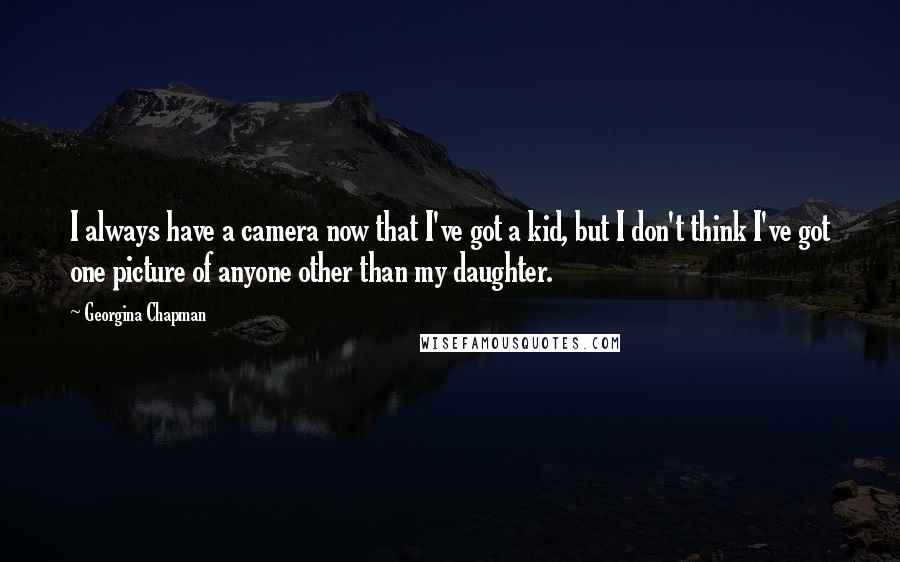 Georgina Chapman Quotes: I always have a camera now that I've got a kid, but I don't think I've got one picture of anyone other than my daughter.