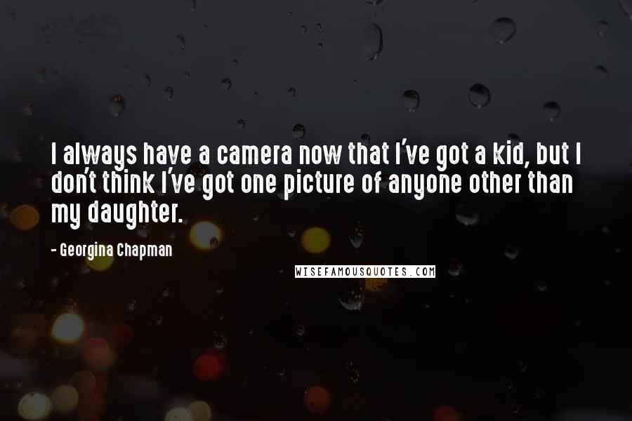 Georgina Chapman Quotes: I always have a camera now that I've got a kid, but I don't think I've got one picture of anyone other than my daughter.