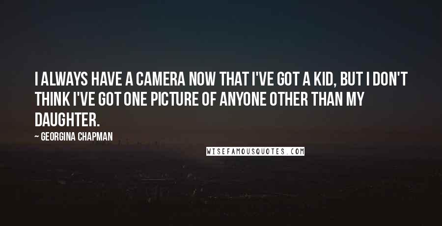 Georgina Chapman Quotes: I always have a camera now that I've got a kid, but I don't think I've got one picture of anyone other than my daughter.