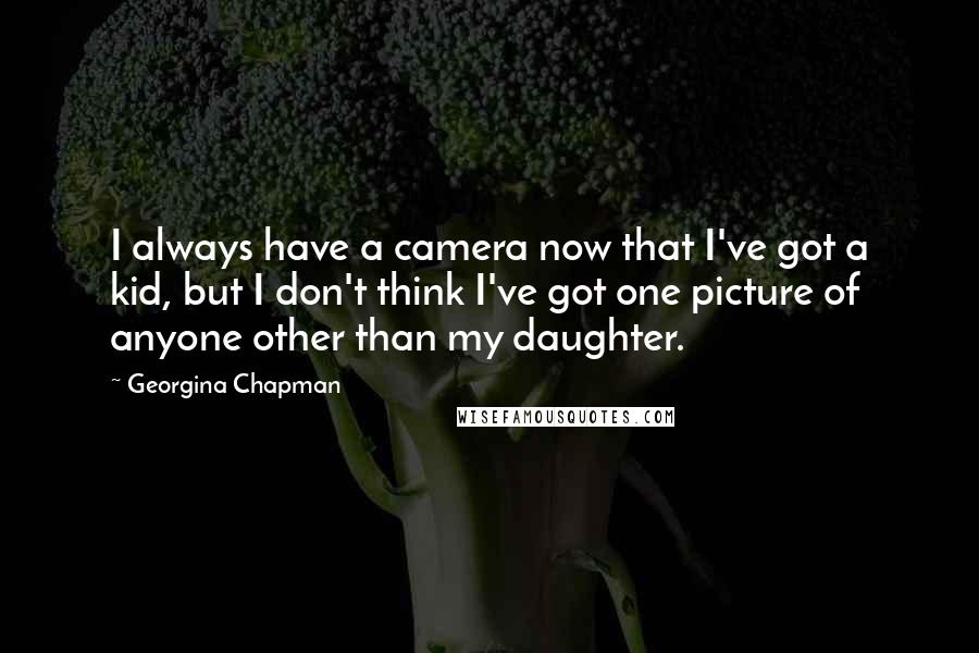 Georgina Chapman Quotes: I always have a camera now that I've got a kid, but I don't think I've got one picture of anyone other than my daughter.