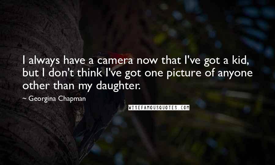 Georgina Chapman Quotes: I always have a camera now that I've got a kid, but I don't think I've got one picture of anyone other than my daughter.