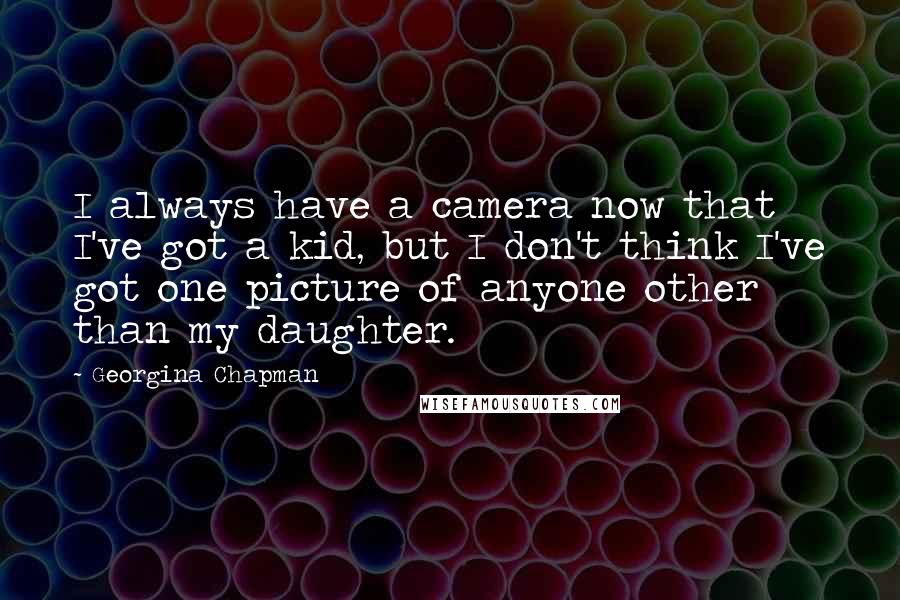 Georgina Chapman Quotes: I always have a camera now that I've got a kid, but I don't think I've got one picture of anyone other than my daughter.