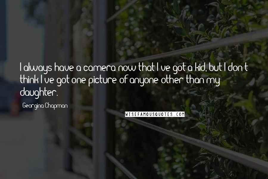 Georgina Chapman Quotes: I always have a camera now that I've got a kid, but I don't think I've got one picture of anyone other than my daughter.