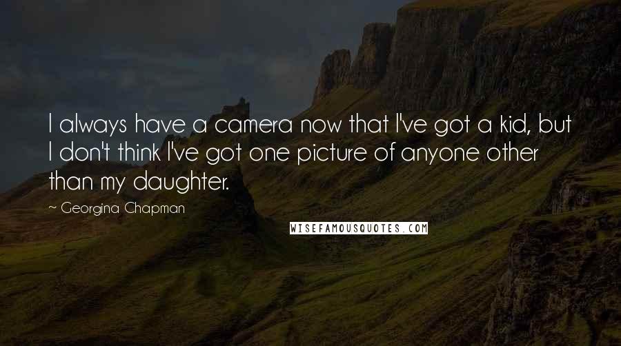 Georgina Chapman Quotes: I always have a camera now that I've got a kid, but I don't think I've got one picture of anyone other than my daughter.