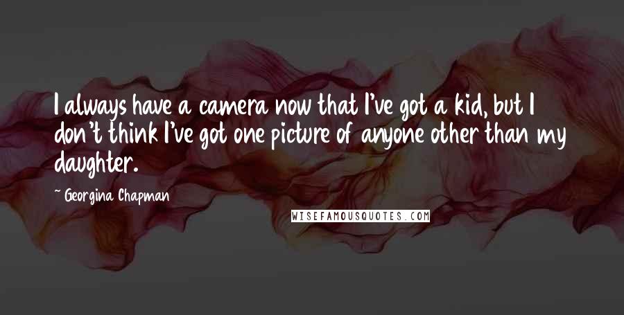 Georgina Chapman Quotes: I always have a camera now that I've got a kid, but I don't think I've got one picture of anyone other than my daughter.