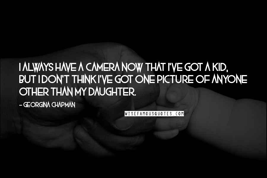 Georgina Chapman Quotes: I always have a camera now that I've got a kid, but I don't think I've got one picture of anyone other than my daughter.