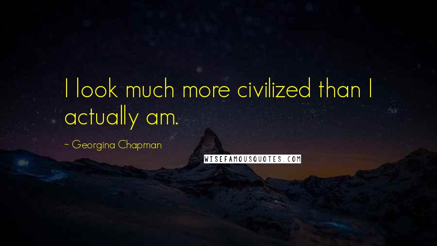 Georgina Chapman Quotes: I look much more civilized than I actually am.