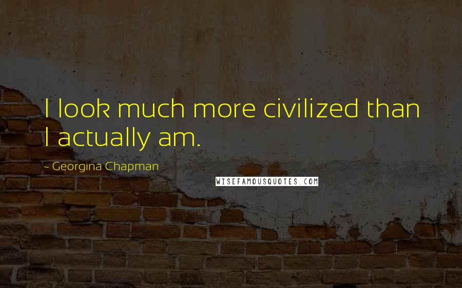 Georgina Chapman Quotes: I look much more civilized than I actually am.
