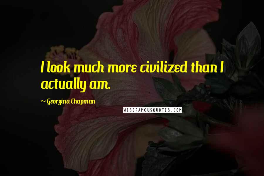 Georgina Chapman Quotes: I look much more civilized than I actually am.
