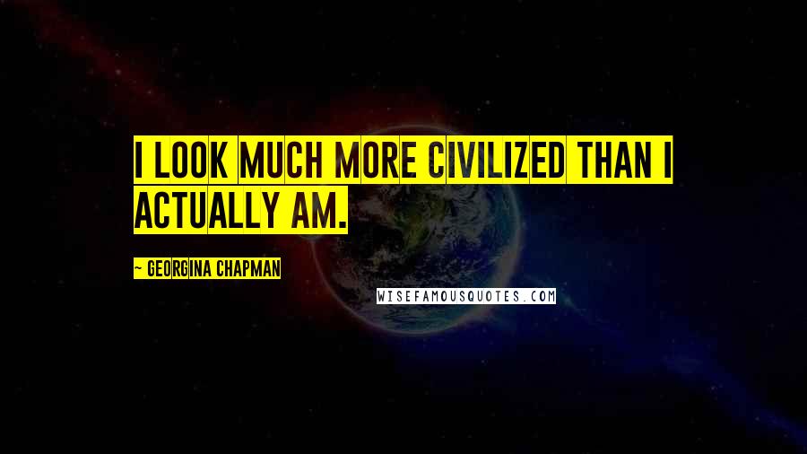 Georgina Chapman Quotes: I look much more civilized than I actually am.