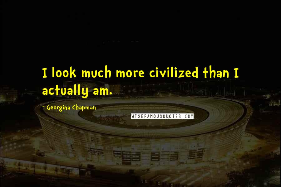 Georgina Chapman Quotes: I look much more civilized than I actually am.