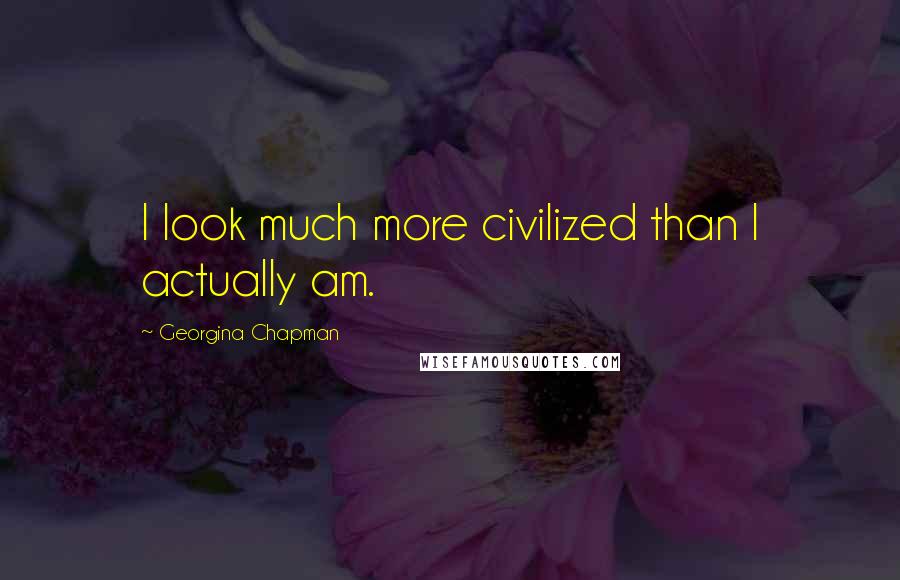 Georgina Chapman Quotes: I look much more civilized than I actually am.