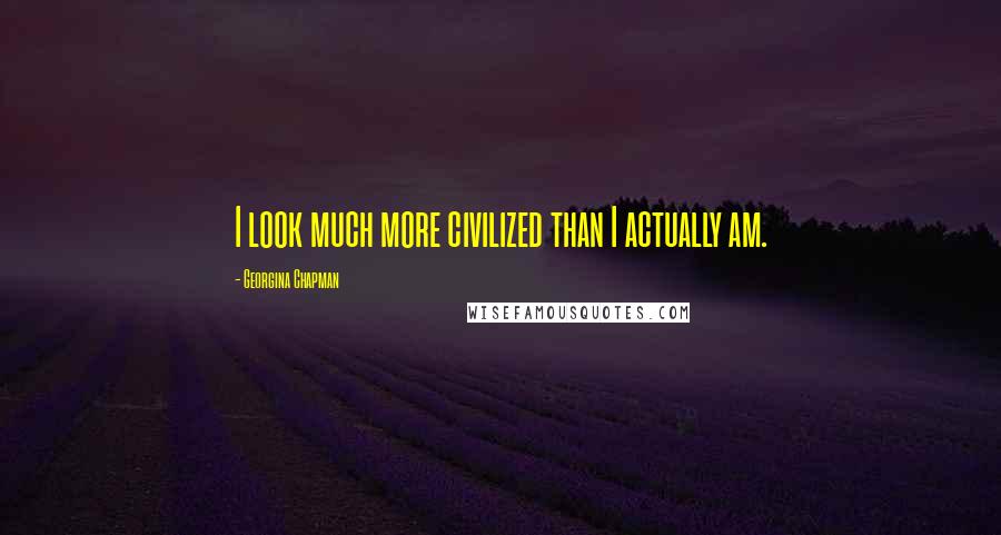 Georgina Chapman Quotes: I look much more civilized than I actually am.