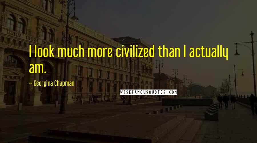 Georgina Chapman Quotes: I look much more civilized than I actually am.