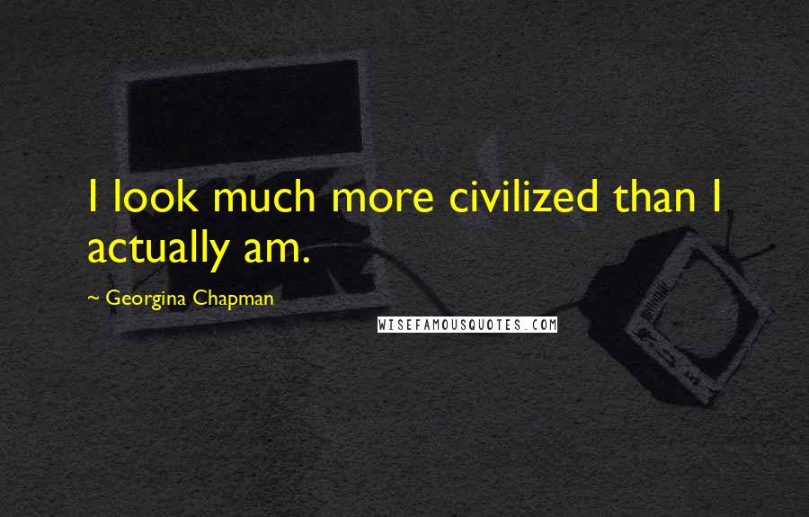Georgina Chapman Quotes: I look much more civilized than I actually am.