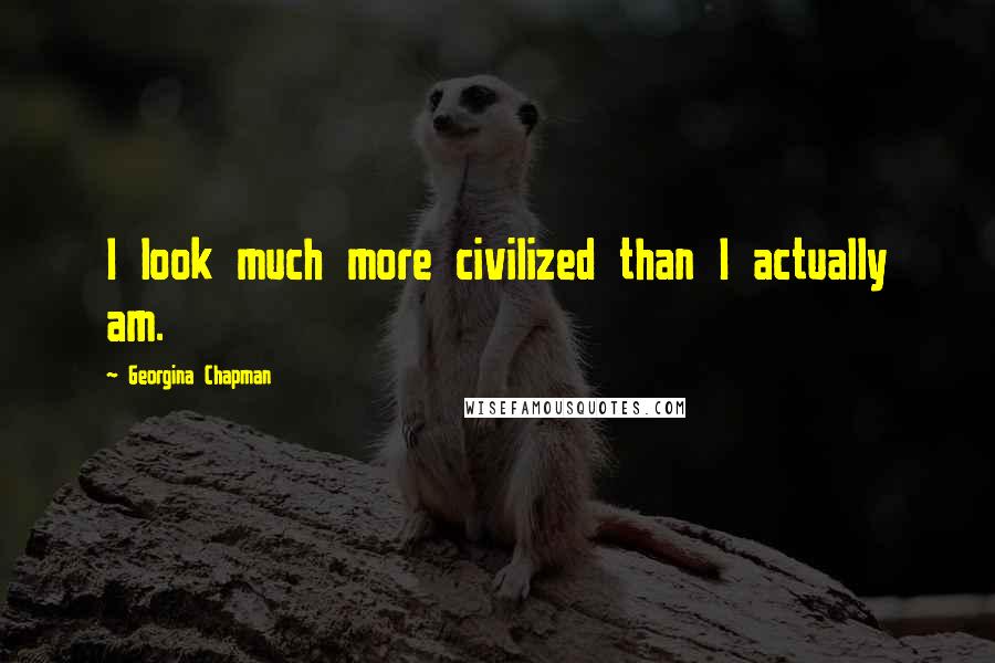 Georgina Chapman Quotes: I look much more civilized than I actually am.