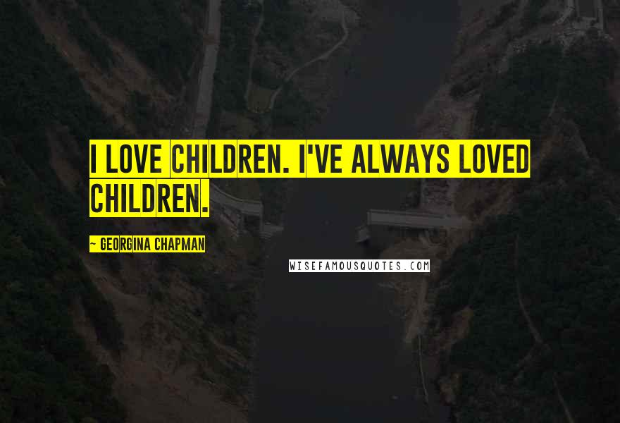 Georgina Chapman Quotes: I love children. I've always loved children.