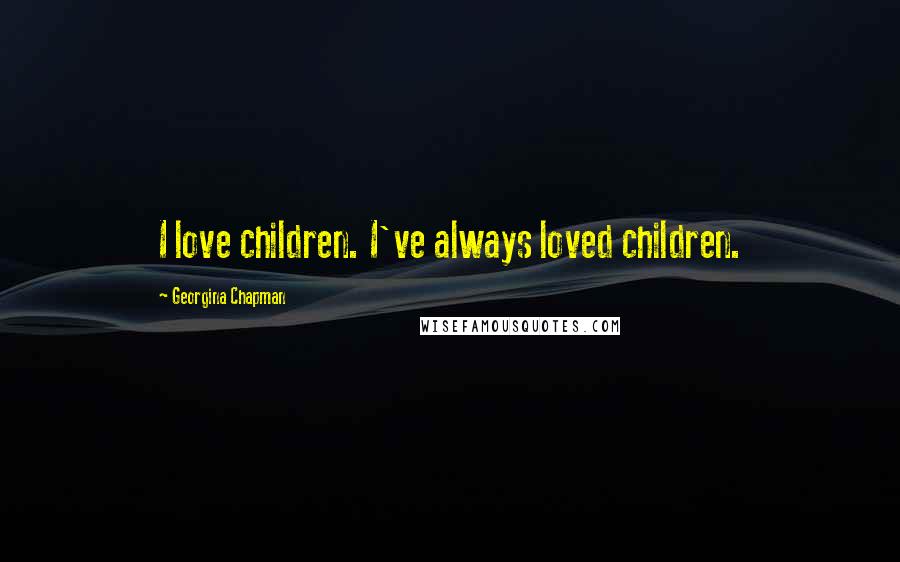 Georgina Chapman Quotes: I love children. I've always loved children.