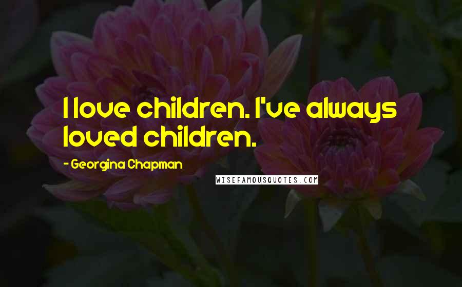 Georgina Chapman Quotes: I love children. I've always loved children.