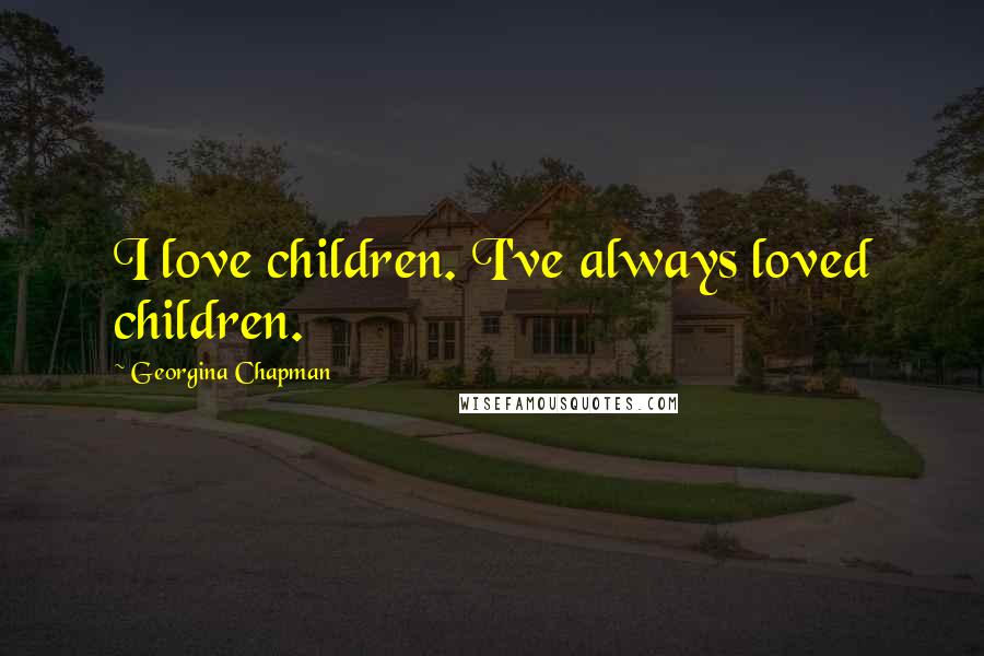 Georgina Chapman Quotes: I love children. I've always loved children.