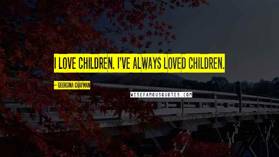 Georgina Chapman Quotes: I love children. I've always loved children.