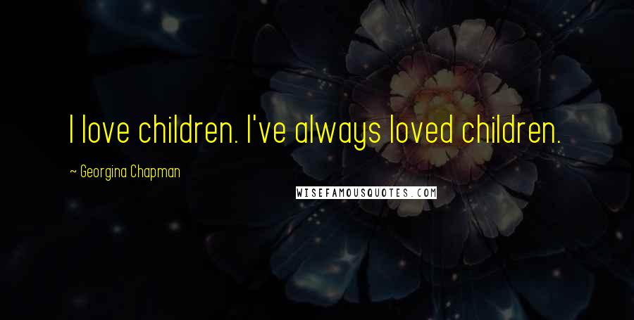 Georgina Chapman Quotes: I love children. I've always loved children.