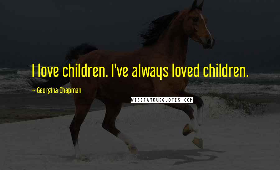 Georgina Chapman Quotes: I love children. I've always loved children.