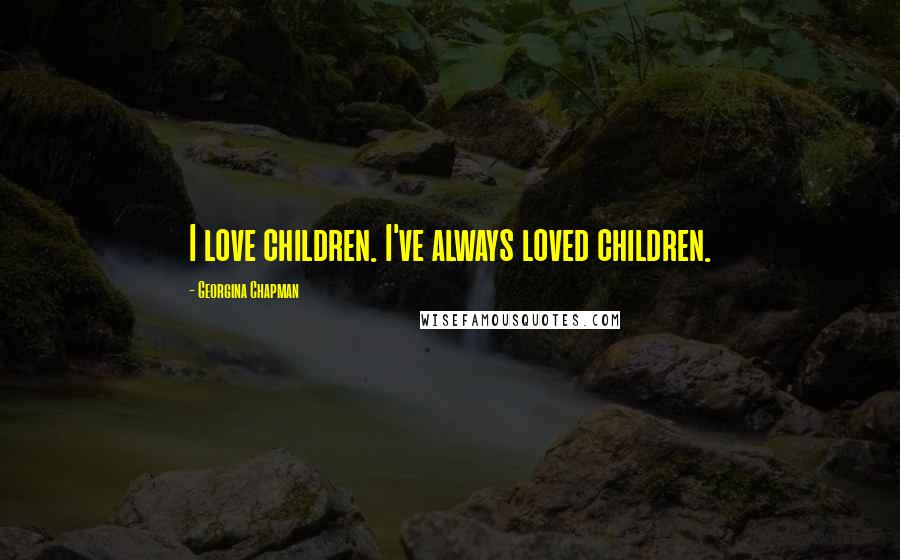 Georgina Chapman Quotes: I love children. I've always loved children.