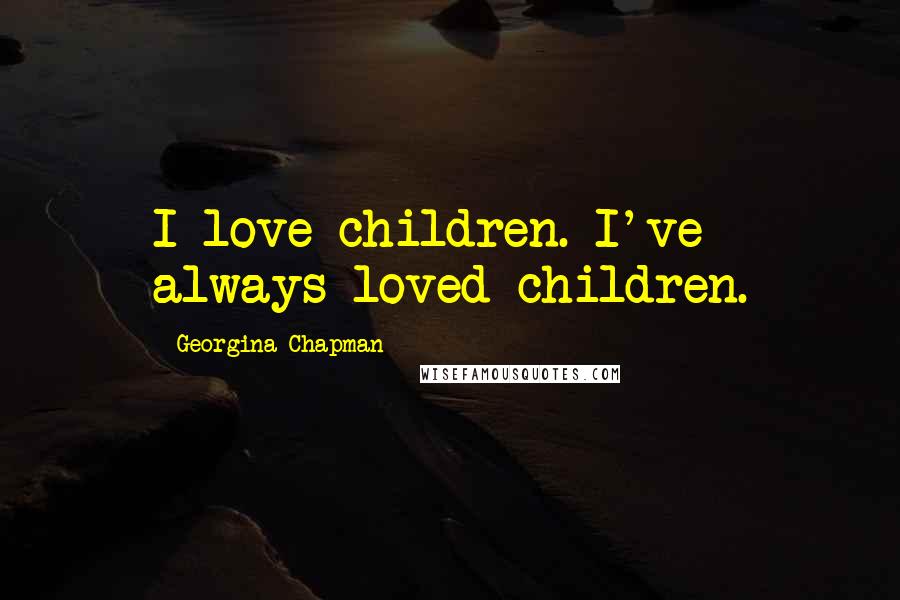 Georgina Chapman Quotes: I love children. I've always loved children.