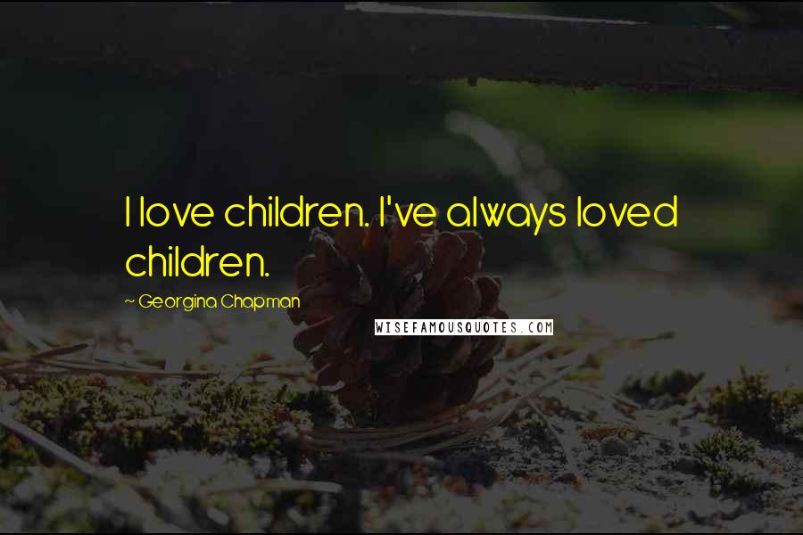 Georgina Chapman Quotes: I love children. I've always loved children.