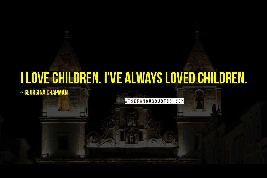 Georgina Chapman Quotes: I love children. I've always loved children.