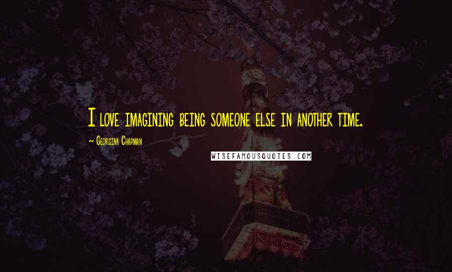 Georgina Chapman Quotes: I love imagining being someone else in another time.